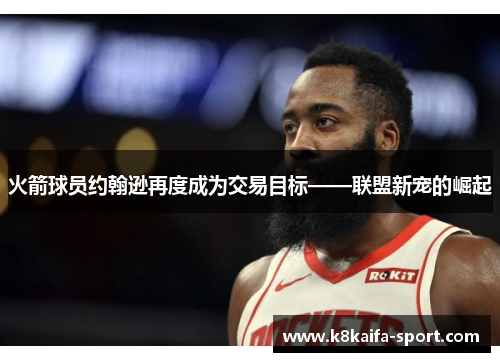 火箭球员约翰逊再度成为交易目标——联盟新宠的崛起