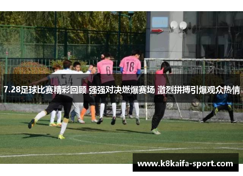 7.28足球比赛精彩回顾 强强对决燃爆赛场 激烈拼搏引爆观众热情