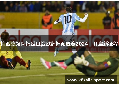 梅西率领阿根廷征战欧洲杯预选赛2024，开启新征程