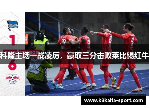 科隆主场一战凌厉，豪取三分击败莱比锡红牛