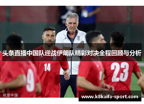 头条直播中国队迎战伊朗队精彩对决全程回顾与分析