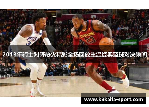2013年骑士对阵热火精彩全场回放重温经典篮球对决瞬间