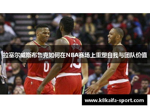 拉塞尔威斯布鲁克如何在NBA赛场上重塑自我与团队价值